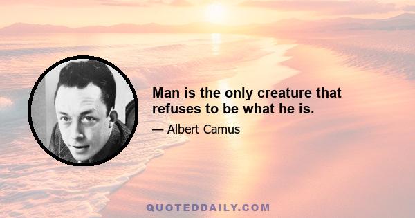 Man is the only creature that refuses to be what he is.