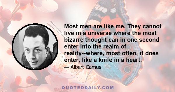 Most men are like me. They cannot live in a universe where the most bizarre thought can in one second enter into the realm of reality--where, most often, it does enter, like a knife in a heart.