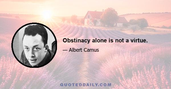 Obstinacy alone is not a virtue.