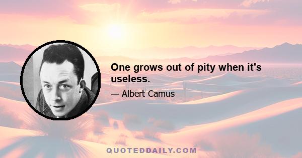 One grows out of pity when it's useless.