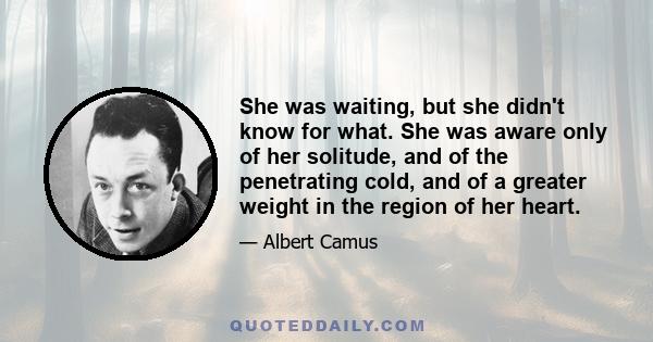 She was waiting, but she didn't know for what. She was aware only of her solitude, and of the penetrating cold, and of a greater weight in the region of her heart.