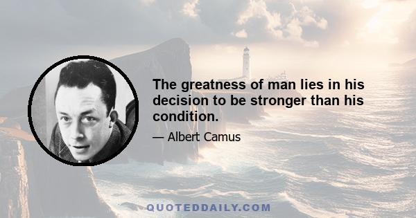 The greatness of man lies in his decision to be stronger than his condition.