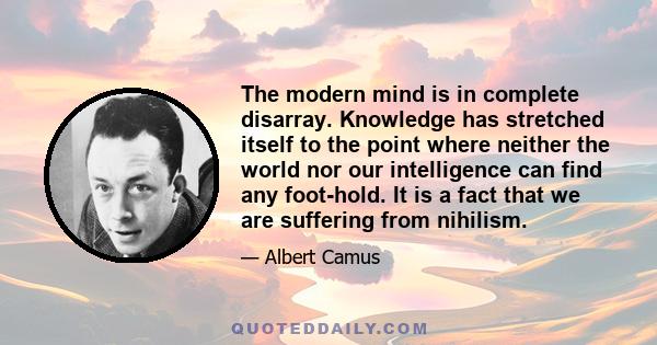 The modern mind is in complete disarray. Knowledge has stretched itself to the point where neither the world nor our intelligence can find any foot-hold. It is a fact that we are suffering from nihilism.