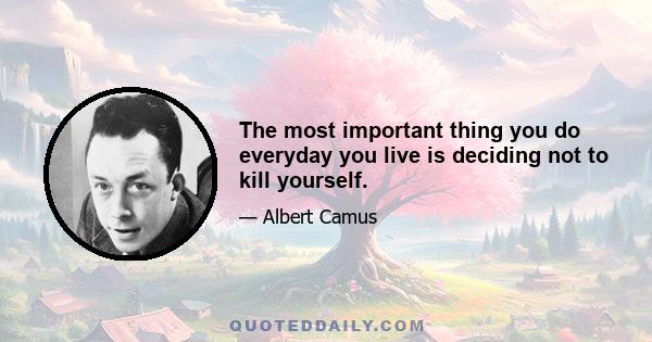 The most important thing you do everyday you live is deciding not to kill yourself.