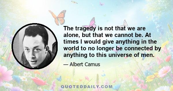 The tragedy is not that we are alone, but that we cannot be. At times I would give anything in the world to no longer be connected by anything to this universe of men.