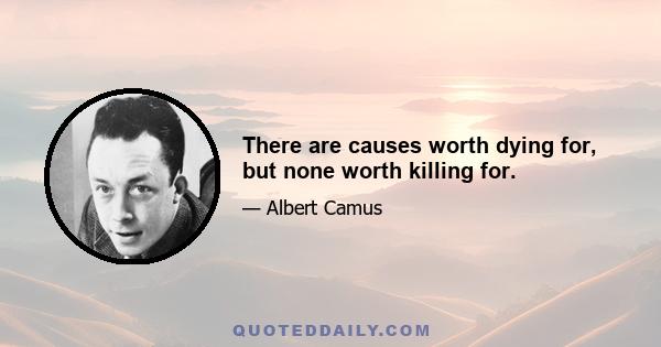 There are causes worth dying for, but none worth killing for.