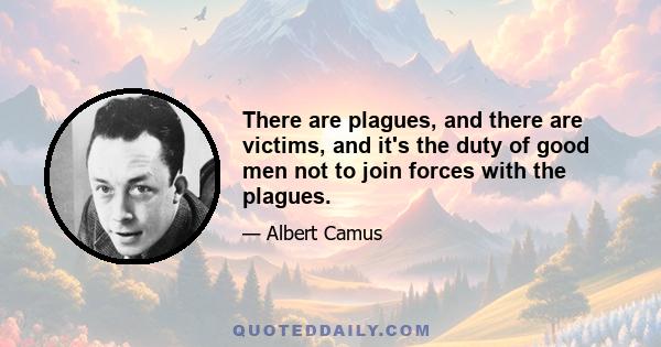 There are plagues, and there are victims, and it's the duty of good men not to join forces with the plagues.