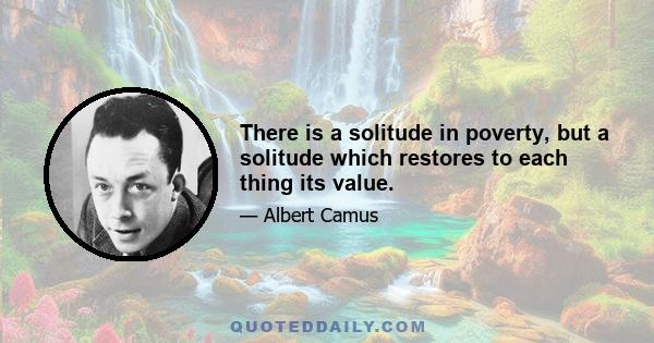 There is a solitude in poverty, but a solitude which restores to each thing its value.