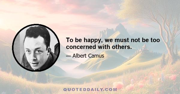 To be happy, we must not be too concerned with others.