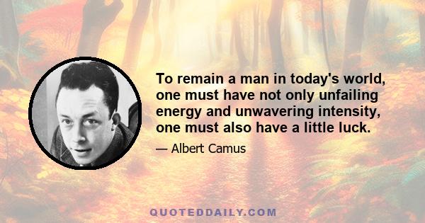 To remain a man in today's world, one must have not only unfailing energy and unwavering intensity, one must also have a little luck.