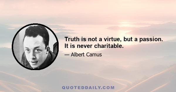 Truth is not a virtue, but a passion. It is never charitable.