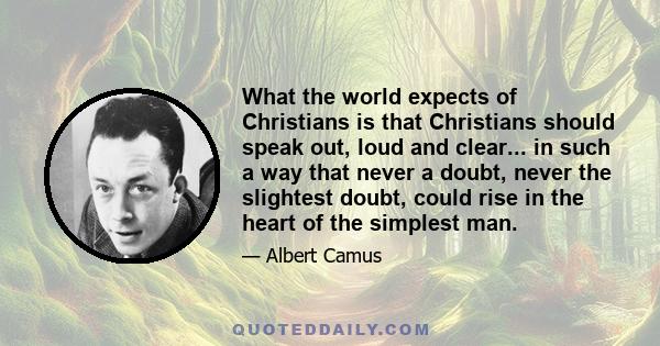 What the world expects of Christians is that Christians should speak out, loud and clear... in such a way that never a doubt, never the slightest doubt, could rise in the heart of the simplest man.