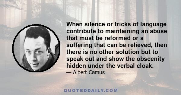 When silence or tricks of language contribute to maintaining an abuse that must be reformed or a suffering that can be relieved, then there is no other solution but to speak out and show the obscenity hidden under the