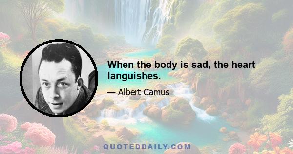 When the body is sad, the heart languishes.