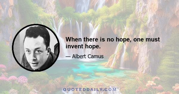 When there is no hope, one must invent hope.