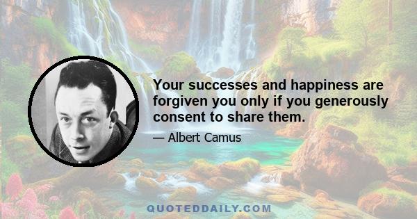 Your successes and happiness are forgiven you only if you generously consent to share them.