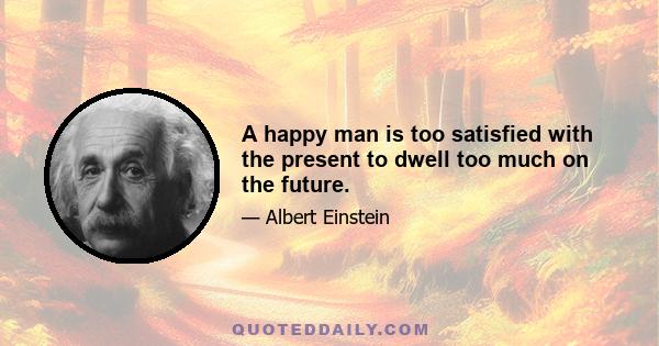 A happy man is too satisfied with the present to dwell too much on the future.