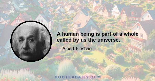 A human being is part of a whole called by us the universe.