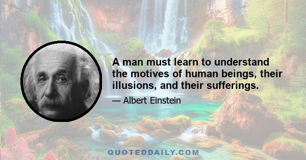 A man must learn to understand the motives of human beings, their illusions, and their sufferings.