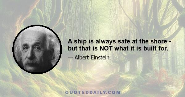 A ship is always safe at the shore - but that is NOT what it is built for.