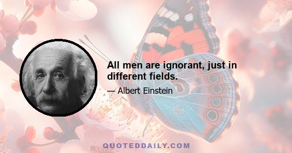 All men are ignorant, just in different fields.