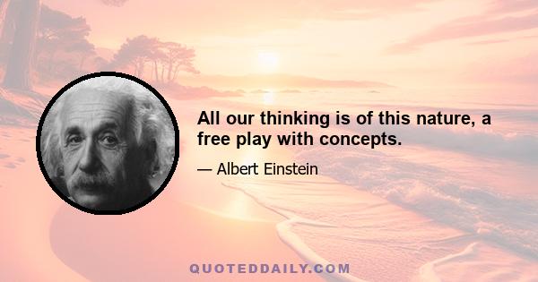 All our thinking is of this nature, a free play with concepts.