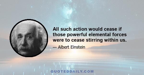 All such action would cease if those powerful elemental forces were to cease stirring within us.