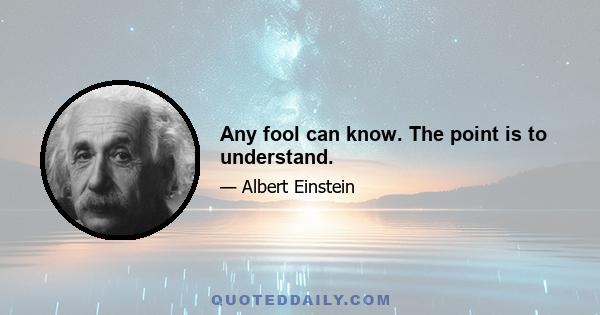 Any fool can know. The point is to understand.