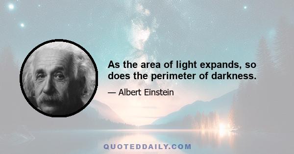 As the area of light expands, so does the perimeter of darkness.