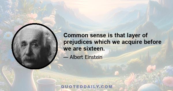 Common sense is that layer of prejudices which we acquire before we are sixteen.