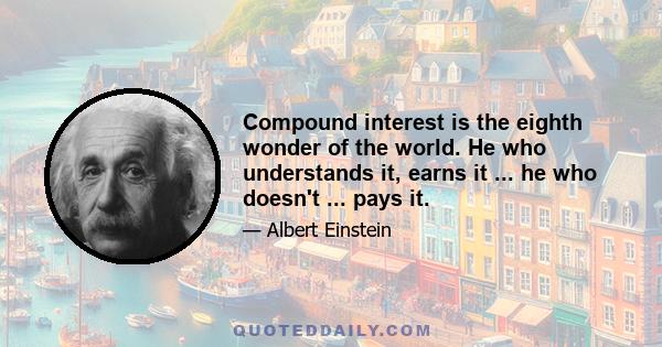 Compound interest is the eighth wonder of the world. He who understands it, earns it ... he who doesn't ... pays it.