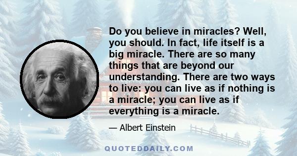 Do you believe in miracles? Well, you should. In fact, life itself is a big miracle. There are so many things that are beyond our understanding. There are two ways to live: you can live as if nothing is a miracle; you