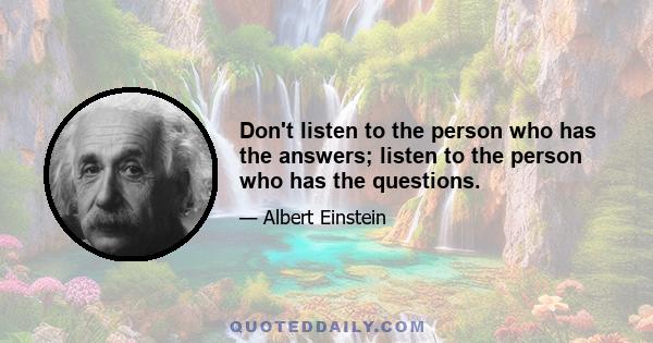 Don't listen to the person who has the answers; listen to the person who has the questions.