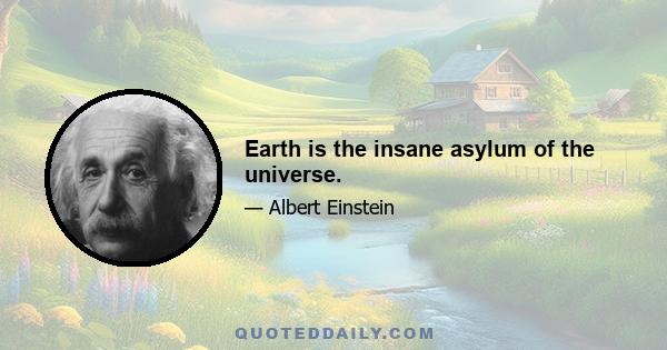 Earth is the insane asylum of the universe.