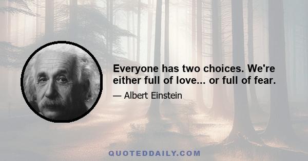 Everyone has two choices. We're either full of love... or full of fear.