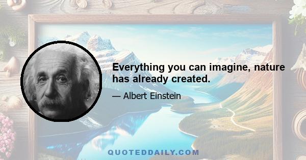 Everything you can imagine, nature has already created.