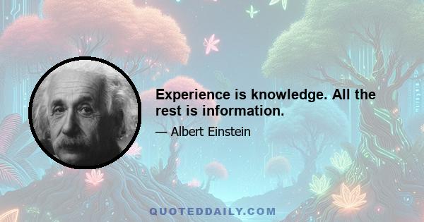 Experience is knowledge. All the rest is information.