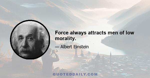 Force always attracts men of low morality.