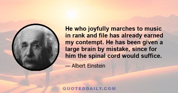 He who joyfully marches to music in rank and file has already earned my contempt. He has been given a large brain by mistake, since for him the spinal cord would fully suffice. This disgrace to civilization should be