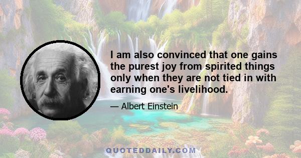 I am also convinced that one gains the purest joy from spirited things only when they are not tied in with earning one's livelihood.