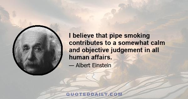 I believe that pipe smoking contributes to a somewhat calm and objective judgement in all human affairs.