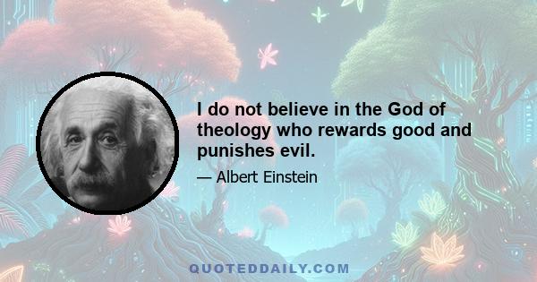 I do not believe in the God of theology who rewards good and punishes evil.