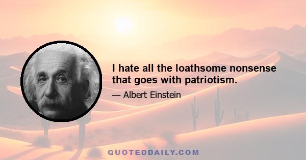 I hate all the loathsome nonsense that goes with patriotism.