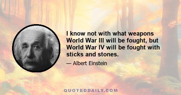 I know not with what weapons World War III will be fought, but World War IV will be fought with sticks and stones.