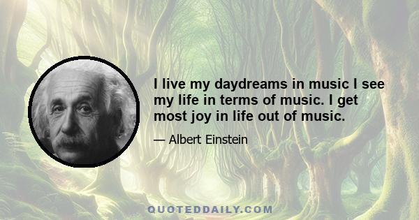 I live my daydreams in music I see my life in terms of music. I get most joy in life out of music.