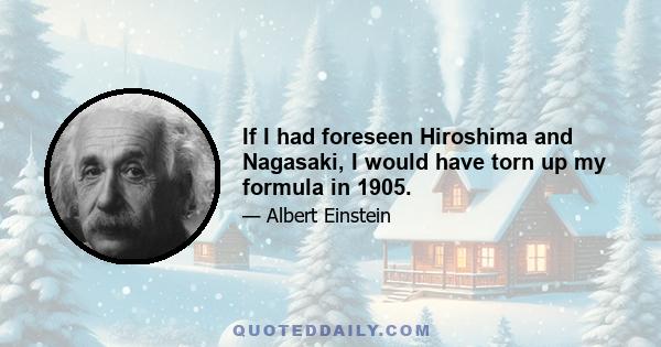 If I had foreseen Hiroshima and Nagasaki, I would have torn up my formula in 1905.