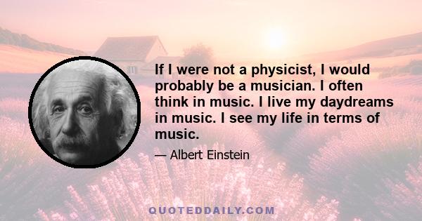 If I were not a physicist, I would probably be a musician. I often think in music. I live my daydreams in music. I see my life in terms of music.