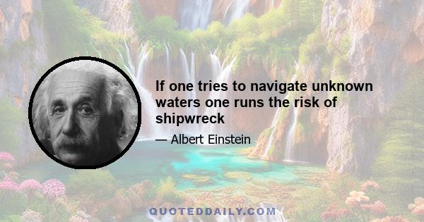 If one tries to navigate unknown waters one runs the risk of shipwreck