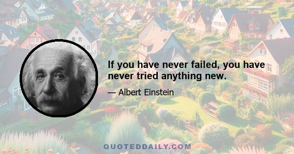 If you have never failed, you have never tried anything new.