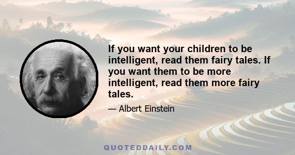 If you want your children to be intelligent, read them fairy tales. If you want them to be more intelligent, read them more fairy tales.